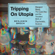 Tripping on Utopia: Margaret Mead, the Cold War, and the Troubled Birth of Psychedelic Science