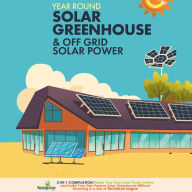 Year Round Solar Greenhouse & Off Grid Solar Power: 2-in-1 Compilation Make Your Own Solar Power System and build Your Own Passive Solar Greenhouse Without Drowning in a Sea of Technical Jargon