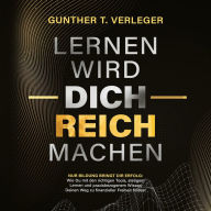 Lernen wird dich reich machen - Nur Bildung bringt dir Erfolg: Wie du mit den richtigen Tools, stetigem Lernen und praxisbezogenem Wissen deinen Weg zu finanzieller Freiheit findest