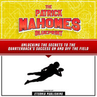 The Patrick Mahomes Blueprint: Unlocking The Secrets To The Quarterback's Success On And Off The Field