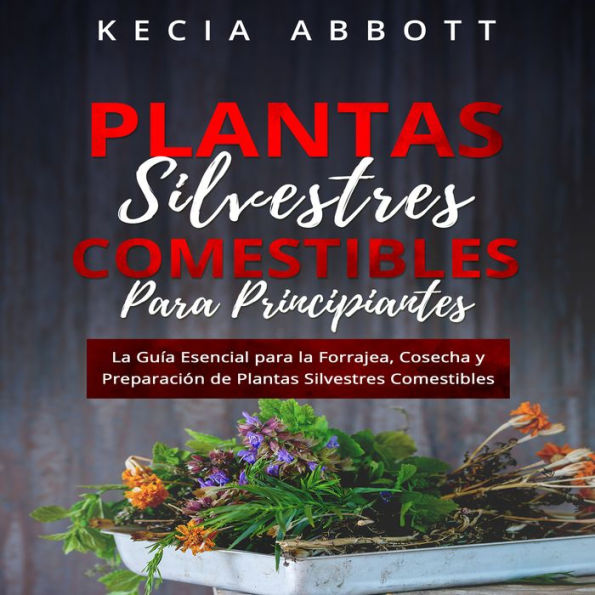 PLANTAS SILVESTRES COMESTIBLES PARA PRINCIPIANTES: La Guía Esencial para la Forrajea, Cosecha y Preparación de Plantas Silvestres Comestibles