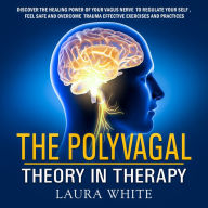 The Polyvagal Theory in Therapy: Discover the Healing Power of your Vagus Nerve to Feel Safe, Regulate your Self and Cure Trauma Using Effective Exercises and Practices