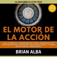 El Motor de la Acción: Una Fórmula Comprobada Para Ordenar tus Pensamientos, Dejar de Procrastinar y Tomar Decisiones Ganadoras