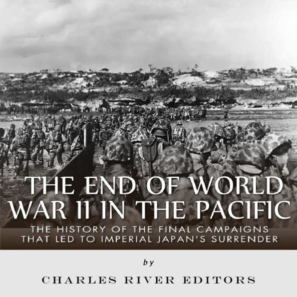 The End of World War II in the Pacific: The History of the Final Campaigns that Led to Imperial Japan's Surrender