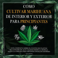 Como cultivar marihuana de interior y exterior para principiantes: Guía completa sobre el cultivo de plantas de cannabis de alta calidad desde la semilla hasta la cosecha para obtener cogollos enormes