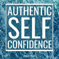 Authentic Self-Confidence: Manifest Your Best Life by Embracing Who You Truly Are