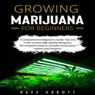 Growing Marijuana For Beginners: A Comprehensive Beginner's Guide, Tips and Tricks to Grow High-Quality Marijuana, The Complete Guide to Cannabis Horticulture Indoors and Outdoors