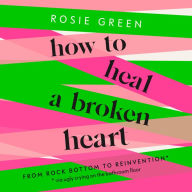 How to Heal a Broken Heart: From Rock Bottom to Reinvention (via ugly crying on the bathroom floor)