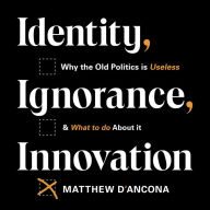 Identity, Ignorance, Innovation: Why the old politics is useless - and what to do about it