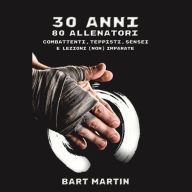 30 anni, 80 allenatori. Combattenti, teppisti, sensei e lezioni (non) imparate: Psicologia del combattimento, crescita personale attraverso le arti marziali e la meditazione