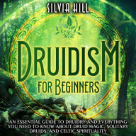 Druidism for Beginners: An Essential Guide to Druidry and Everything You Need to Know about Druid Magic, Solitary Druids, and Celtic Spirituality