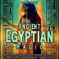 Ancient Egyptian Magic: The Ultimate Guide to Gods, Goddesses, Divination, Amulets, Rituals, and Spells of Ancient Egypt