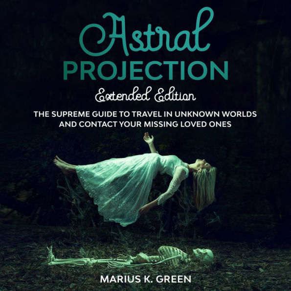 Astral Projection: The Supreme Guide to Travel in Unknown Worlds and Contact Your Missing Loved Ones - Extended Edition