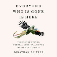 Everyone Who Is Gone Is Here: The United States, Central America, and the Making of a Crisis