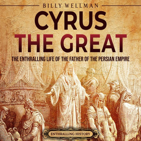 Cyrus the Great: The Enthralling Life of the Father of the Persian Empire