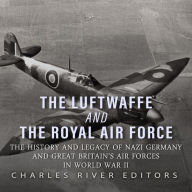 The Luftwaffe and the Royal Air Force: The History and Legacy of Nazi Germany and Great Britain's Air Forces in World War II