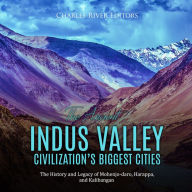 The Ancient Indus Valley Civilization's Biggest Cities: The History and Legacy of Mohenjo-daro, Harappa, and Kalibangan