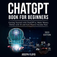 CHATGPT BOOK FOR BEGINNERS: Getting Started with ChatGPT-4, Make Money Online with AI and Earn Passive Income Now