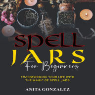 Spell Jars for Beginners: Transforming your Life with the Magic of Spell Jars