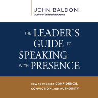 The Leader's Guide to Speaking with Presence: How to Project Confidence, Conviction, and Authority