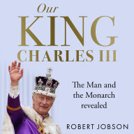 Our King: Charles III: The Man and the Monarch Revealed - Commemorate the historic coronation of the new King