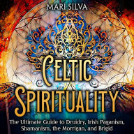 Celtic Spirituality: The Ultimate Guide to Druidry, Irish Paganism, Shamanism, the Morrigan, and Brigid