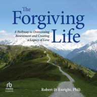 The Forgiving Life: A Pathway to Overcoming Resentment and Creating a Legacy of Love