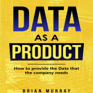 Data as a Product: How to Provide the Data That the Company Needs