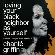 Loving Your Black Neighbor as Yourself: A Guide to Closing the Space Between Us