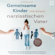 Gemeinsame Kinder mit einem narzisstischen Vater: Wie du Narzissmus in toxischen Beziehungen erkennst und dein Kind vor, während und nach einer Trennung erfolgreich schützt und begleitest