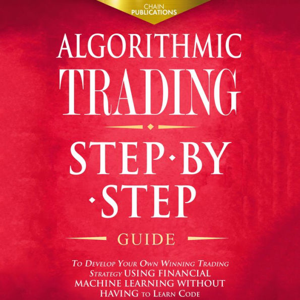 Algorithmic Trading: Step-By-Step Guide to Develop Your Own Winning Trading Strategy Using Financial Machine Learning Without Having to Learn Code