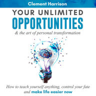 Your Unlimited Opportunities & the Art of Personal Transformation: How to teach yourself anything, control your fate and make life easier now