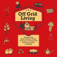 Off Grid Living: Step-By-Step Back to Basics Guide To Become Completely Self Sufficient in 30 Days