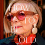 How to Be Old: Lessons in Living Boldly from the Accidental Icon