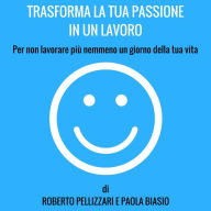 Trasforma la tua passione in un lavoro: Per non lavorare più nemmeno un giorno della tua vita