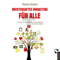 Meisterhaftes Marketing für alle: Von Null auf Erfolg: Wachstum und Kundenakquise für absolute Beginner