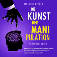 Die Kunst der Manipulation - Menschen lesen: Werden Sie von nun an zum Meister der Psychologie, erkennen Sie systematische Manipulationstechniken sofort und nutzen Sie diese selbst zu Ihrem Vorteil