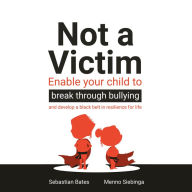 Not a Victim: Enable your child to break through bullying and develop a black belt in resilience for life