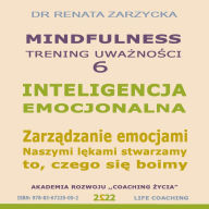 Inteligencja Emocjonalna. Zarzadzanie Emocjami. Naszymi lekami stwarzamy to, czego sie boimy: Mindfulness - trening uwaznosci. cz. 6