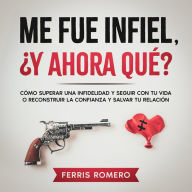 Me fue Infiel, ¿Y Ahora Qué?: Cómo superar una infidelidad y seguir con tu vida o reconstruir la confianza y salvar tu relación