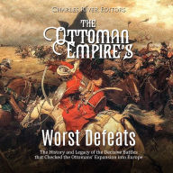 The Ottoman Empire's Worst Defeats: The History and Legacy of the Decisive Battles that Checked the Ottomans' Expansion into Europe