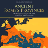 Ancient Rome's Provinces: The History of the Foreign Lands Ruled by the Roman Empire in Antiquity