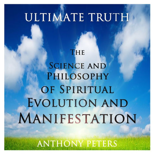 Ultimate Truth: The Science and Philosophy of Spiritual Evolution and Manifestation