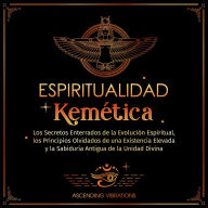 Espiritualidad Kemética: Los Secretos Enterrados de la Evolución Espiritual, los Principios Olvidados de una Existencia Elevada y la Sabiduría Antigua de la Unidad Divina