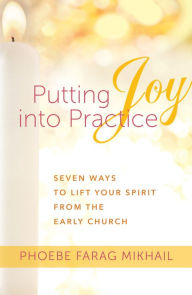 Putting Joy Into Practice: Seven Ways to Lift Your Spirit from the Early Church