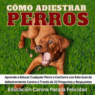 Cómo Adiestrar Perros: Aprende a Educar Cualquier Perro o Cachorro con Esta Guía de Adiestramiento Canino a Través de 22 Preguntas y Respuestas