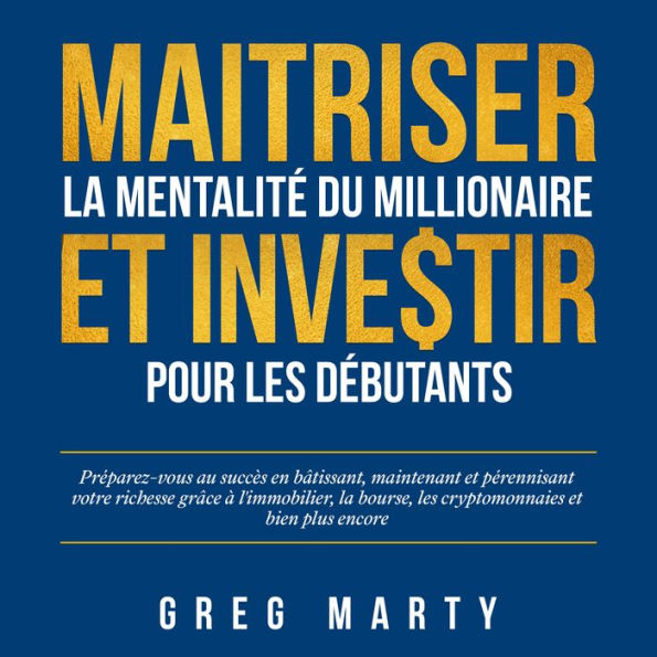 Maitriser La Mentalité Du Millionaire Et Investir Pour Les Débutants: Préparez-vous au succès en bâtissant, maintenant et pérennisant votre richesse grâce à l'immobilier, la bourse, les cryptomonnaies et bien plus encore