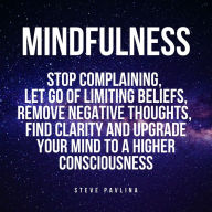 Mindfulness: Stop Complaining, Let Go of Limiting Beliefs, Remove Negative Thoughts, Find Clarity and Upgrade Your Mind to A Higher Consciousness