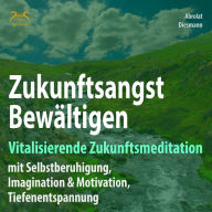 Zukunftsangst Bewältigen - Vitalisierende Zukunftsmeditation mit Selbstberuhigung, Imagination & Motivation, Tiefenentspannung: geführte, meditative Zukunftsimagination mit Elementen des Autogenem Trainings