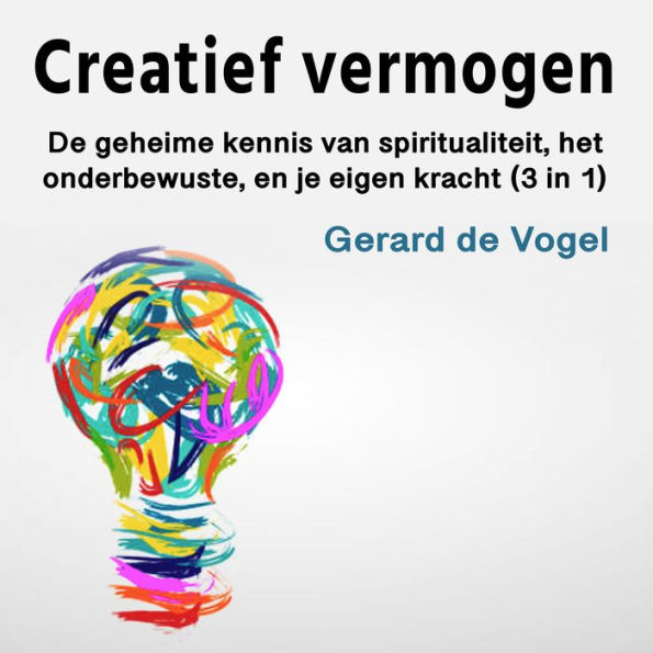 Creatief vermogen: De geheime kennis van spiritualiteit, het onderbewuste, en je eigen kracht (3 in 1)